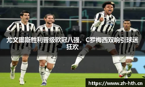 尤文图斯胜利晋级欧冠八强，C罗梅西双响引球迷狂欢
